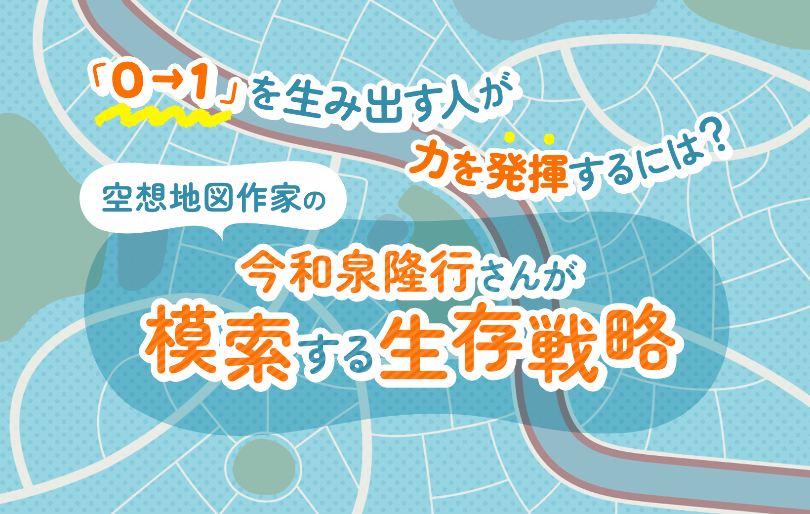 0→1」を生み出す人が力を発揮するには？ 空想地図作家の今和泉隆行