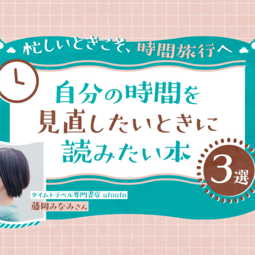 忙しいときこそ、時間旅行へ。自分の時間を見直したいときに読みたい本3選（タイムトラベル専門書店 utouto・藤岡みなみさん）