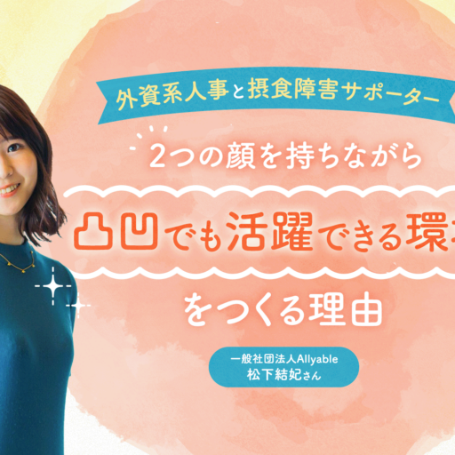 外資系人事と摂食障害サポーター。2つの顔を持ちながら、「凸凹でも活躍できる環境」をつくる理由（松下結妃さん）