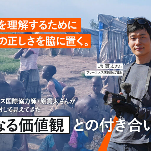 他人を理解するために、自分の正しさを脇に置く。フリーランス国際協力師・原貫太さんが世界を取材して見えてきた「異なる価値観」との付き合い方