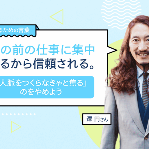 目の前の仕事に集中するから信頼される。「人脈をつくらなきゃと焦る」のをやめよう